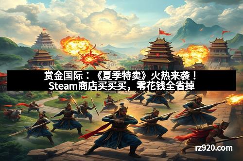 赏金国际：《夏季特卖》火热来袭！Steam商店买买买，零花钱全省掉